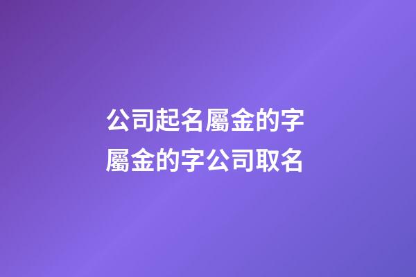 公司起名屬金的字 屬金的字公司取名-第1張-公司起名-玄機(jī)派